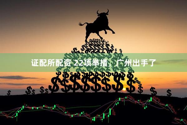 证配所配资 22项举措，广州出手了