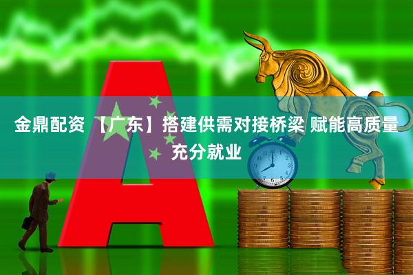 金鼎配资 【广东】搭建供需对接桥梁 赋能高质量充分就业