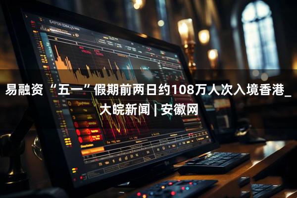易融资 “五一”假期前两日约108万人次入境香港_大皖新闻 | 安徽网