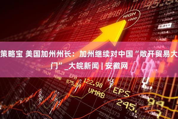 策略宝 美国加州州长：加州继续对中国“敞开贸易大门”_大皖新闻 | 安徽网