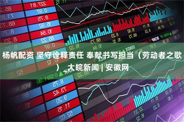 杨帆配资 坚守诠释责任 奉献书写担当（劳动者之歌）_大皖新闻 | 安徽网