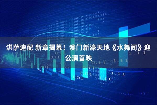 洪萨速配 新章揭幕！澳门新濠天地《水舞间》迎公演首映