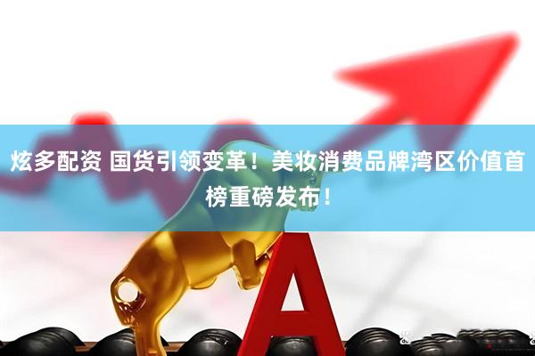 炫多配资 国货引领变革！美妆消费品牌湾区价值首榜重磅发布！