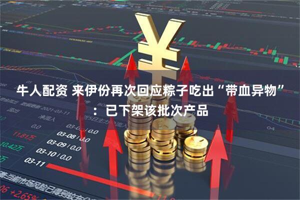 牛人配资 来伊份再次回应粽子吃出“带血异物”：已下架该批次产品