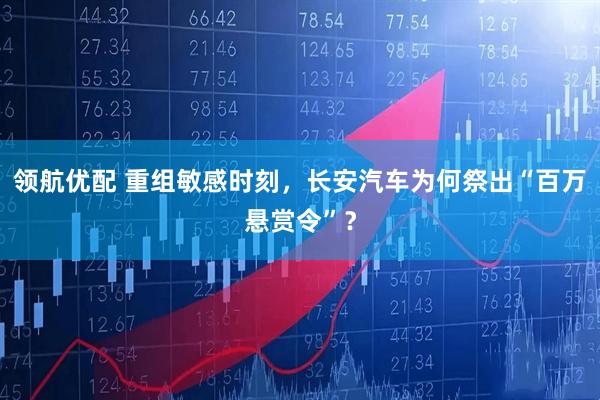 领航优配 重组敏感时刻，长安汽车为何祭出“百万悬赏令”？