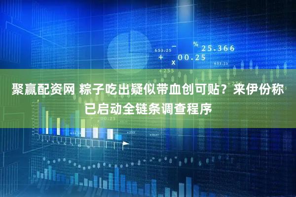 聚赢配资网 粽子吃出疑似带血创可贴？来伊份称已启动全链条调查程序