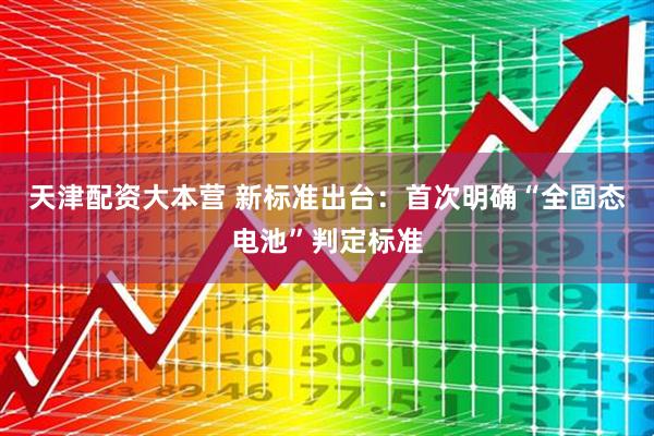 天津配资大本营 新标准出台：首次明确“全固态电池”判定标准