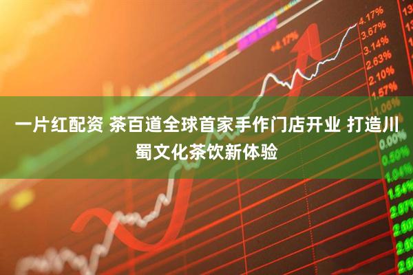 一片红配资 茶百道全球首家手作门店开业 打造川蜀文化茶饮新体验