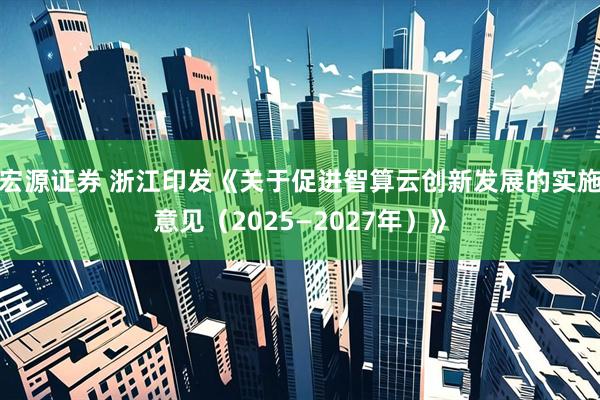 宏源证券 浙江印发《关于促进智算云创新发展的实施意见（2025—2027年）》