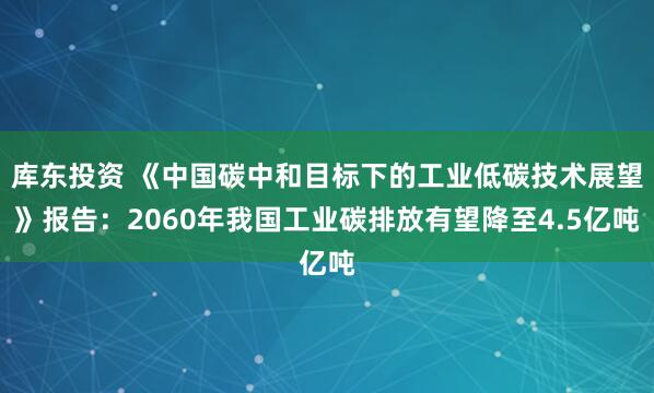 库东投资 《中国碳中和目标下的工业低碳技术展望》报告：2060年我国工业碳排放有望降至4.5亿吨