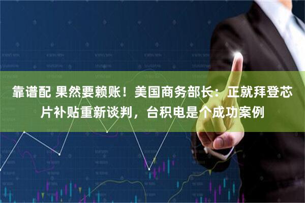 靠谱配 果然要赖账！美国商务部长：正就拜登芯片补贴重新谈判，台积电是个成功案例