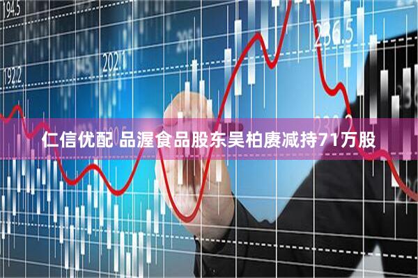 仁信优配 品渥食品股东吴柏赓减持71万股