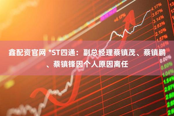 鑫配资官网 *ST四通：副总经理蔡镇茂、蔡镇鹏、蔡镇锋因个人原因离任