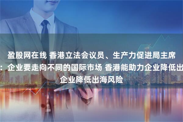 盈股网在线 香港立法会议员、生产力促进局主席陈祖恒：企业要走向不同的国际市场 香港能助力企业降低出海风险