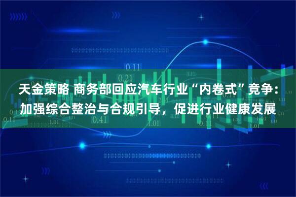 天金策略 商务部回应汽车行业“内卷式”竞争：加强综合整治与合规引导，促进行业健康发展