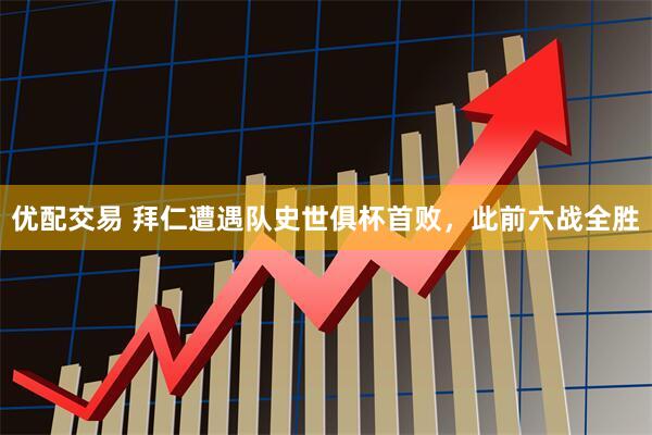优配交易 拜仁遭遇队史世俱杯首败，此前六战全胜