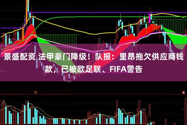 景盛配资 法甲豪门降级！队报：里昂拖欠供应商钱款，已被欧足联、FIFA警告
