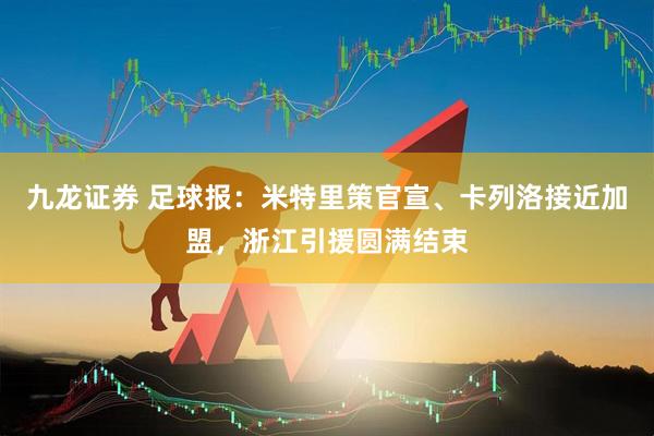 九龙证券 足球报：米特里策官宣、卡列洛接近加盟，浙江引援圆满结束
