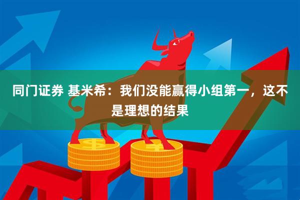 同门证券 基米希：我们没能赢得小组第一，这不是理想的结果