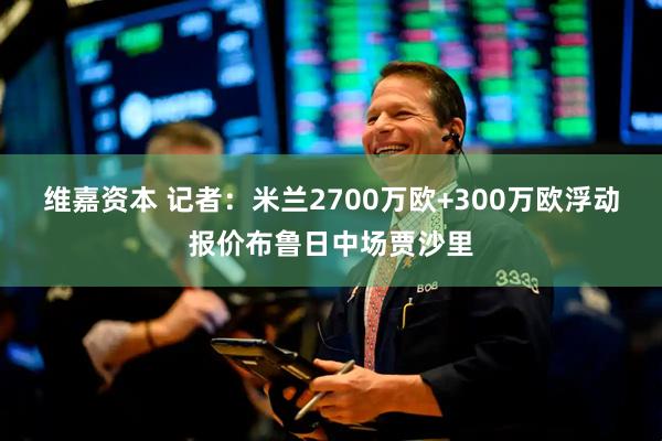 维嘉资本 记者：米兰2700万欧+300万欧浮动报价布鲁日中场贾沙里