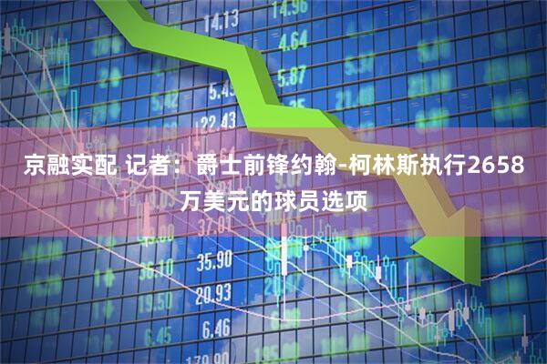 京融实配 记者：爵士前锋约翰-柯林斯执行2658万美元的球员选项