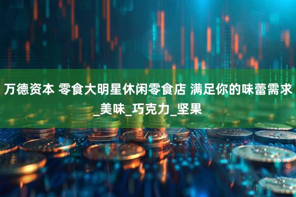 万德资本 零食大明星休闲零食店 满足你的味蕾需求_美味_巧克力_坚果