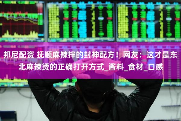 邦尼配资 抚顺麻辣拌的封神配方！网友：这才是东北麻辣烫的正确打开方式_酱料_食材_口感