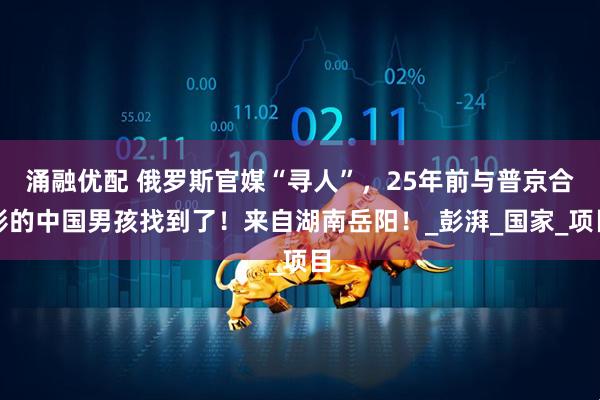涌融优配 俄罗斯官媒“寻人”，25年前与普京合影的中国男孩找到了！来自湖南岳阳！_彭湃_国家_项目