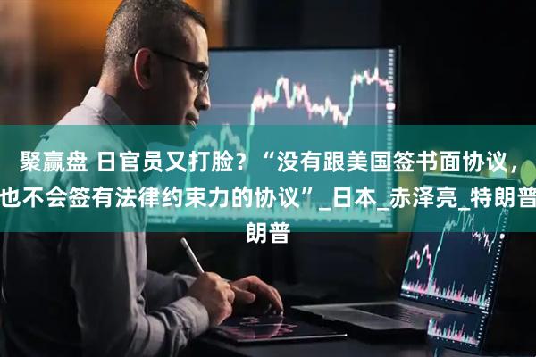 聚赢盘 日官员又打脸？“没有跟美国签书面协议，也不会签有法律约束力的协议”_日本_赤泽亮_特朗普