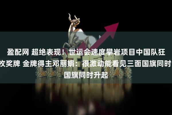 盈配网 超绝表现！世运会速度攀岩项目中国队狂揽5枚奖牌 金牌得主邓丽娟：很激动能看见三面国旗同时升起