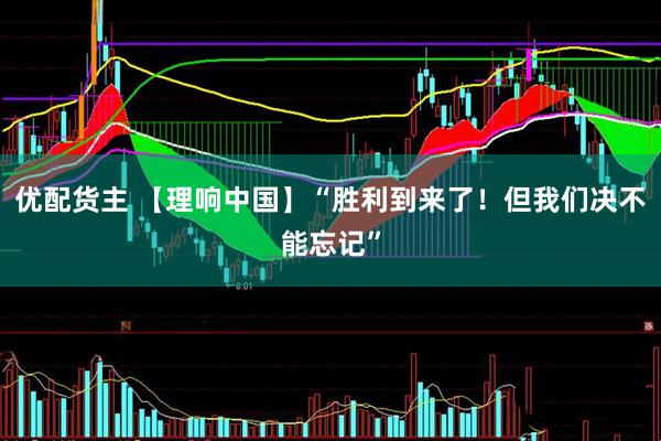 优配货主 【理响中国】“胜利到来了！但我们决不能忘记”