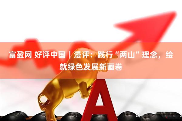 富盈网 好评中国｜漫评：践行“两山”理念，绘就绿色发展新画卷