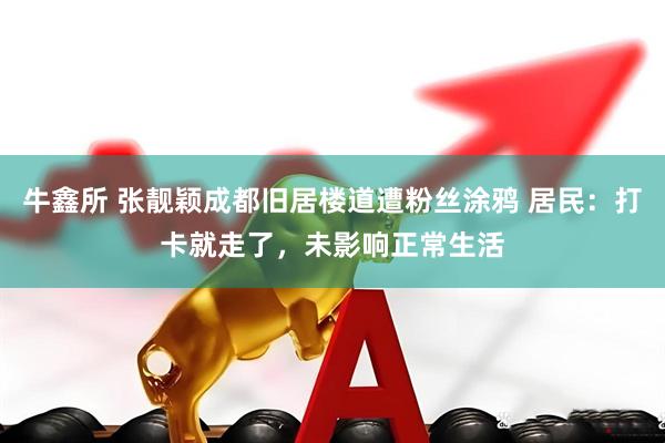 牛鑫所 张靓颖成都旧居楼道遭粉丝涂鸦 居民：打卡就走了，未影响正常生活