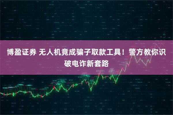 博盈证券 无人机竟成骗子取款工具！警方教你识破电诈新套路