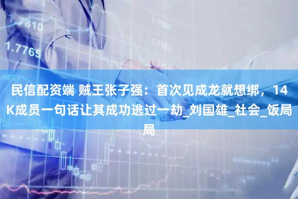 民信配资端 贼王张子强：首次见成龙就想绑，14K成员一句话让其成功逃过一劫_刘国雄_社会_饭局