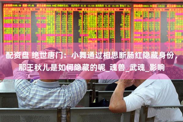 配资盘 绝世唐门：小舞通过相思断肠红隐藏身份，那王秋儿是如何隐藏的呢_魂兽_武魂_影响