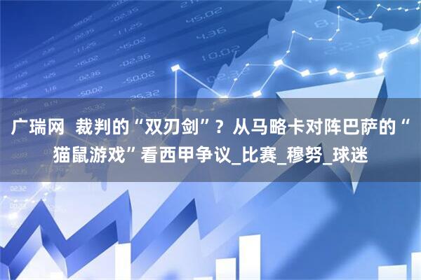 广瑞网  裁判的“双刃剑”？从马略卡对阵巴萨的“猫鼠游戏”看西甲争议_比赛_穆努_球迷