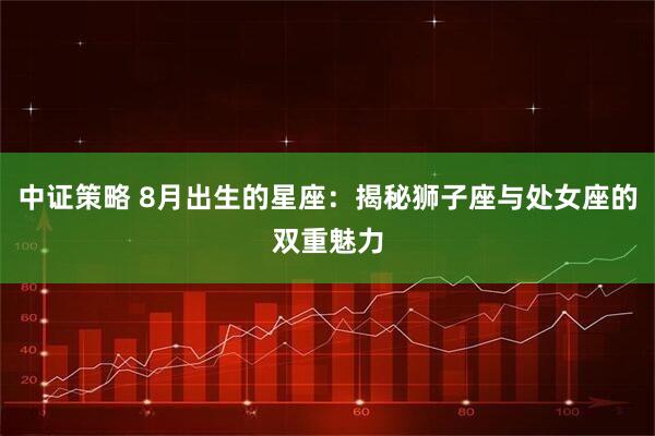 中证策略 8月出生的星座：揭秘狮子座与处女座的双重魅力