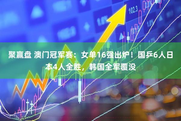 聚赢盘 澳门冠军赛：女单16强出炉！国乒6人日本4人全胜，韩国全军覆没