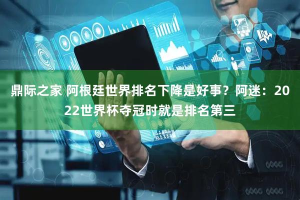 鼎际之家 阿根廷世界排名下降是好事？阿迷：2022世界杯夺冠时就是排名第三