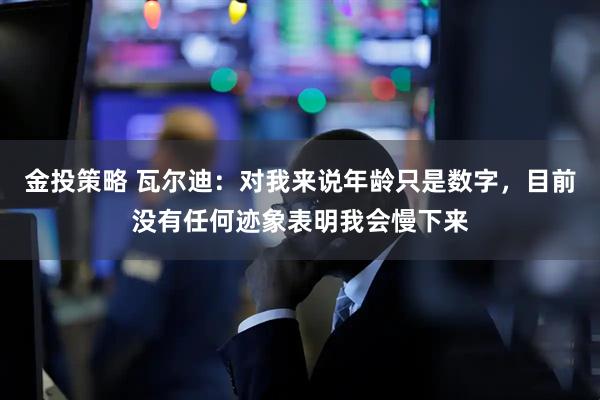 金投策略 瓦尔迪：对我来说年龄只是数字，目前没有任何迹象表明我会慢下来