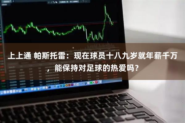 上上通 帕斯托雷：现在球员十八九岁就年薪千万，能保持对足球的热爱吗？