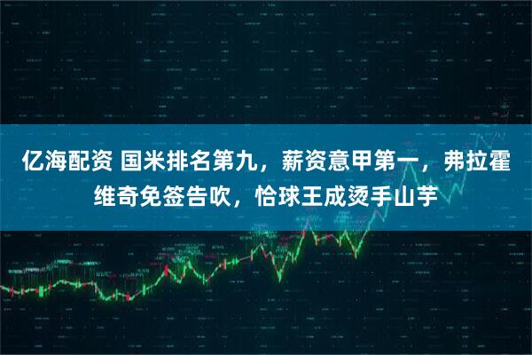 亿海配资 国米排名第九，薪资意甲第一，弗拉霍维奇免签告吹，恰球王成烫手山芋