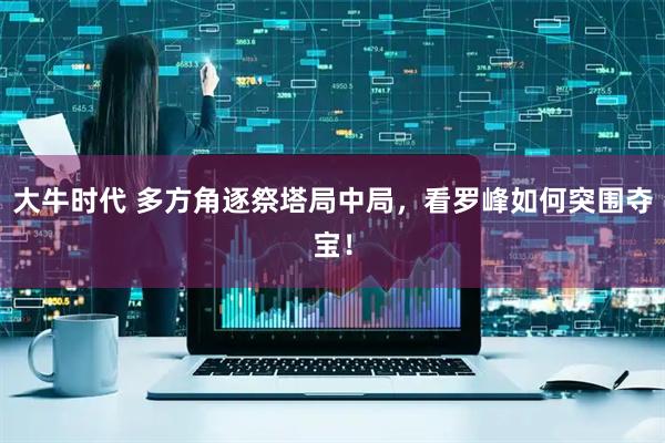 大牛时代 多方角逐祭塔局中局，看罗峰如何突围夺宝！