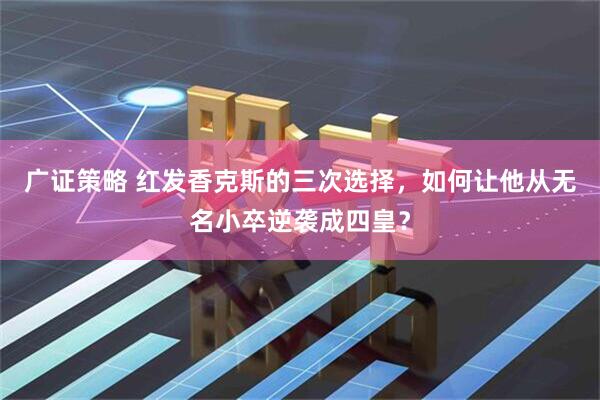 广证策略 红发香克斯的三次选择，如何让他从无名小卒逆袭成四皇？