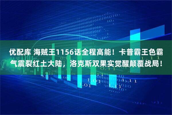 优配库 海贼王1156话全程高能！卡普霸王色霸气震裂红土大陆，洛克斯双果实觉醒颠覆战局！