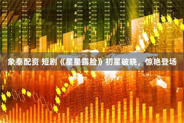 象泰配资 短剧《星星露脸》初星破晓，惊艳登场