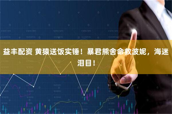 益丰配资 黄猿送饭实锤！暴君熊舍命救波妮，海迷泪目！