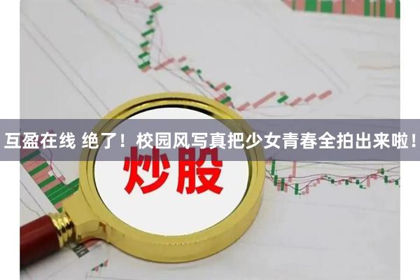 互盈在线 绝了！校园风写真把少女青春全拍出来啦！