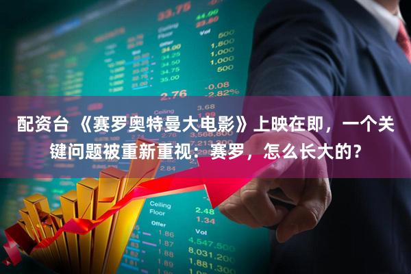 配资台 《赛罗奥特曼大电影》上映在即，一个关键问题被重新重视：赛罗，怎么长大的？